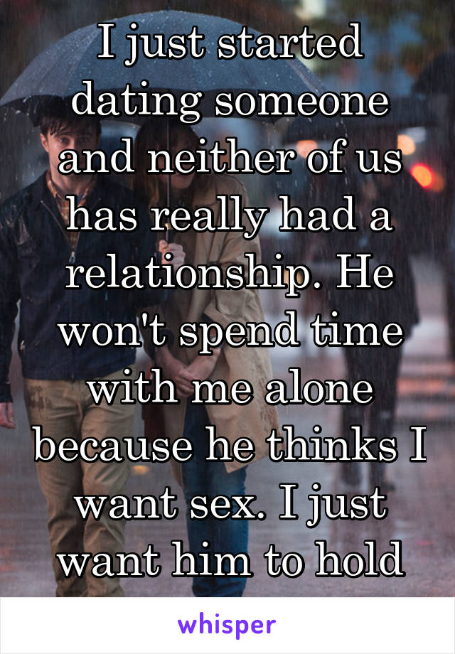 I just started dating someone and neither of us has really had a relationship. He won't spend time with me alone because he thinks I want sex. I just want him to hold me...