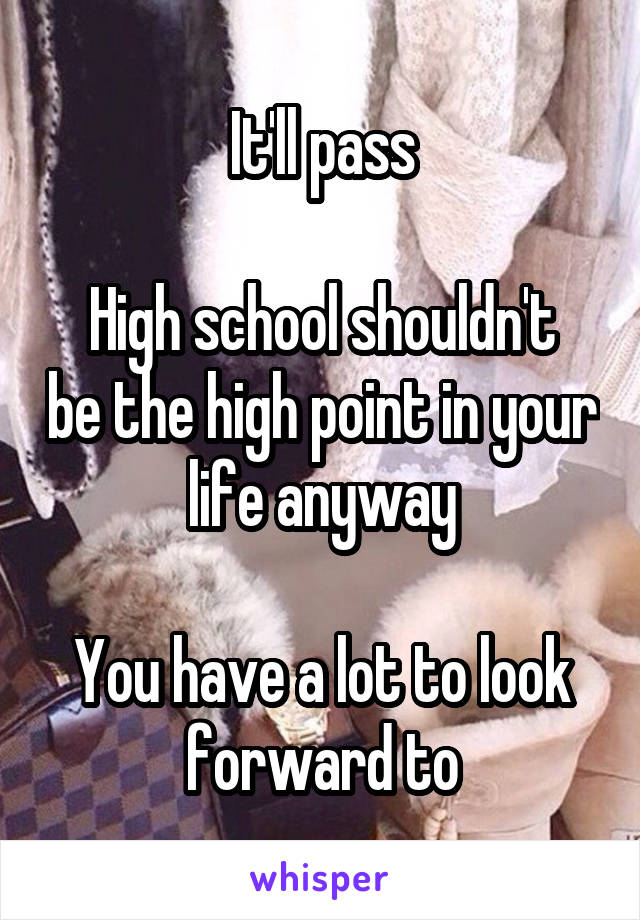 It'll pass

High school shouldn't be the high point in your life anyway

You have a lot to look forward to