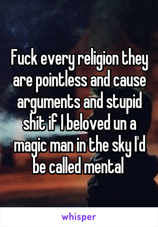 Fuck every religion they are pointless and cause arguments and stupid shit if I beloved un a magic man in the sky I'd be called mental 