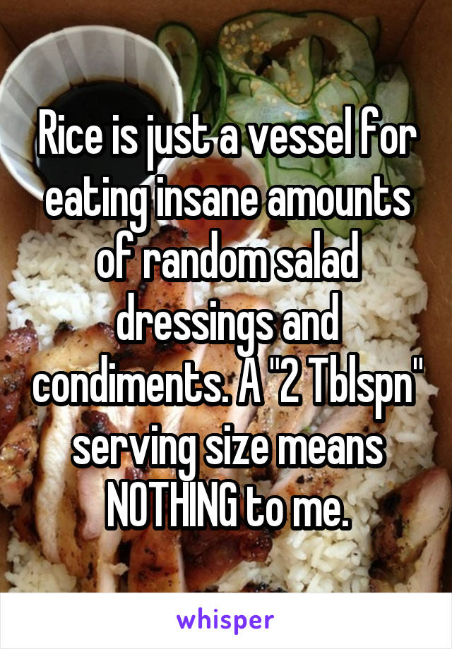 Rice is just a vessel for eating insane amounts of random salad dressings and condiments. A "2 Tblspn" serving size means NOTHING to me.