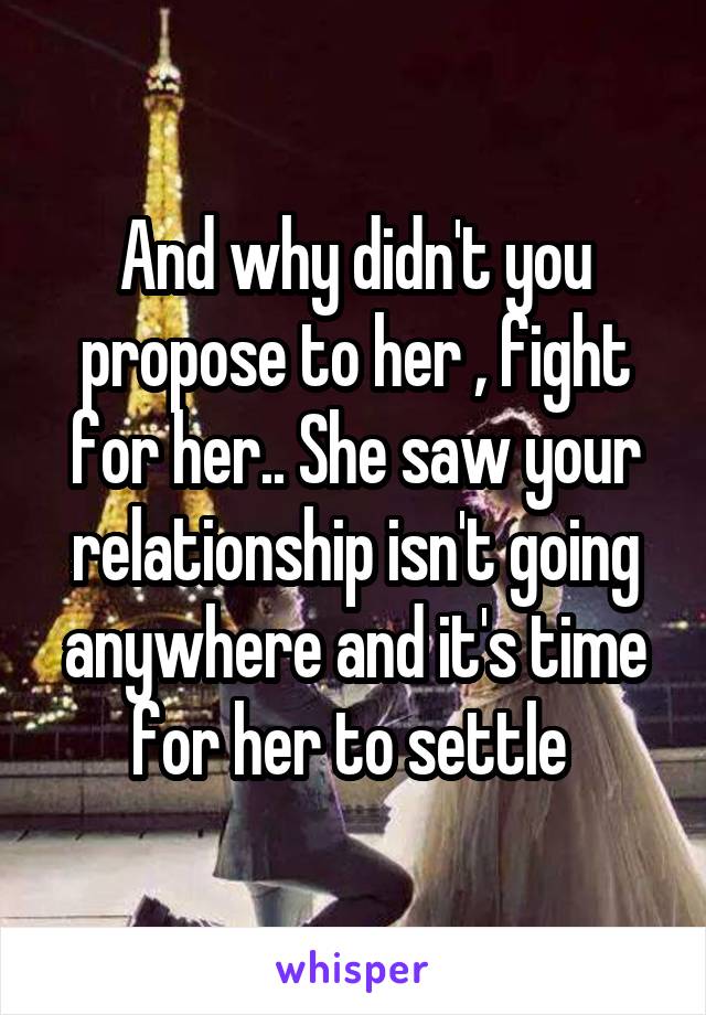 And why didn't you propose to her , fight for her.. She saw your relationship isn't going anywhere and it's time for her to settle 