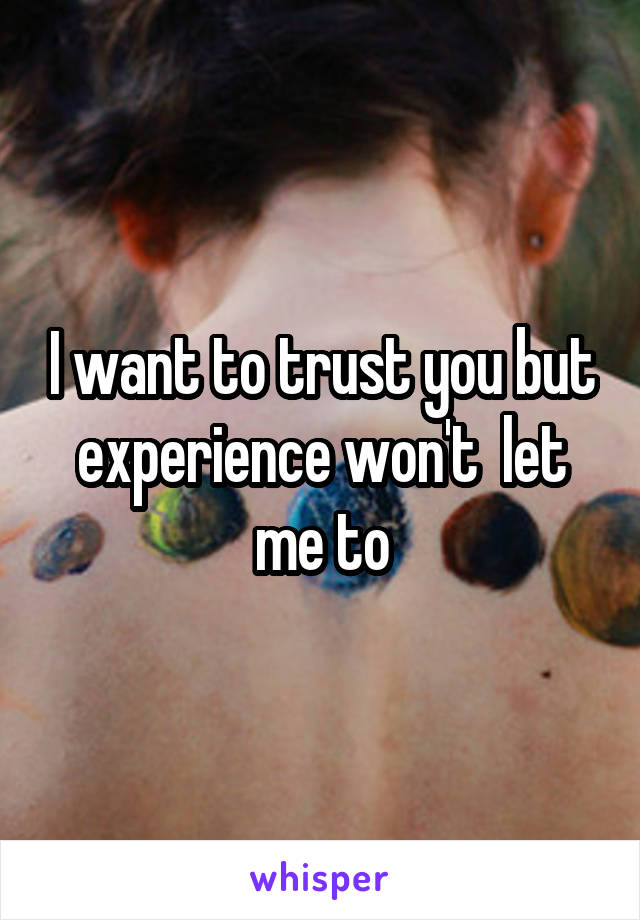 I want to trust you but experience won't  let me to