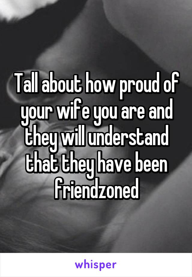 Tall about how proud of your wife you are and they will understand that they have been friendzoned