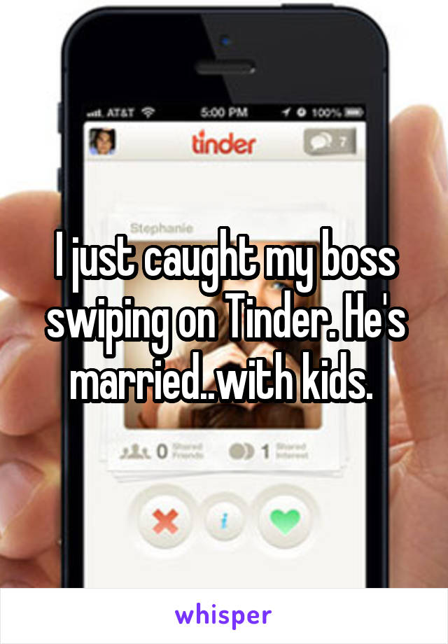 I just caught my boss swiping on Tinder. He's married..with kids. 