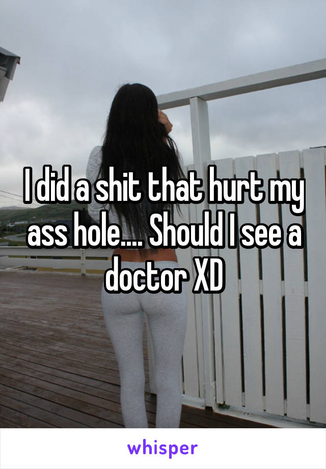 I did a shit that hurt my ass hole.... Should I see a doctor XD
