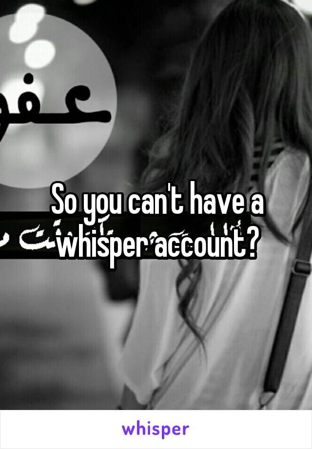So you can't have a whisper account?