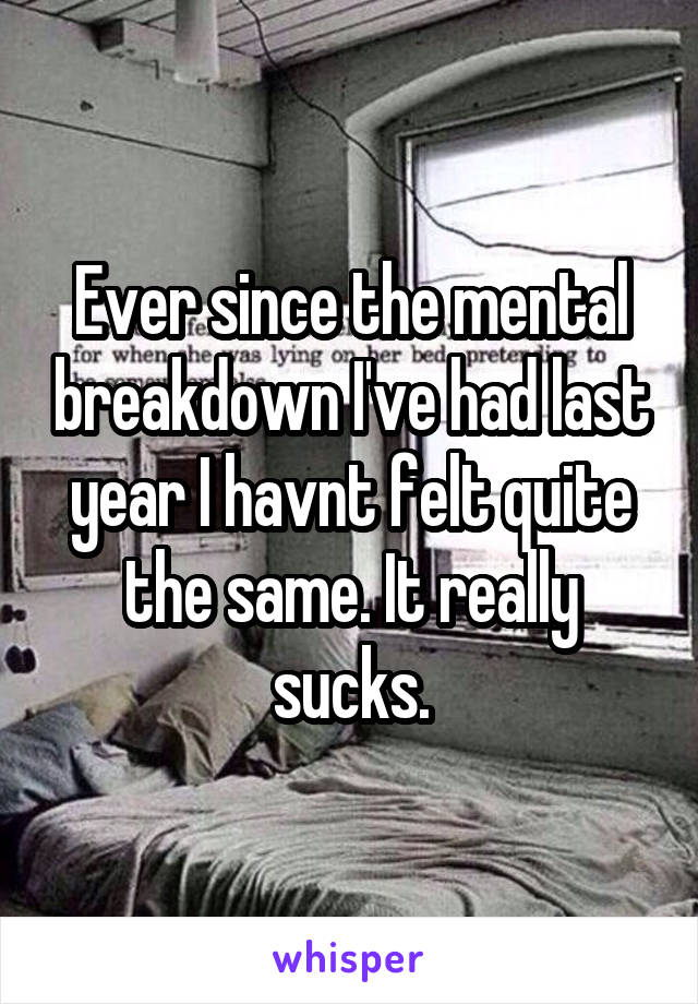 Ever since the mental breakdown I've had last year I havnt felt quite the same. It really sucks.