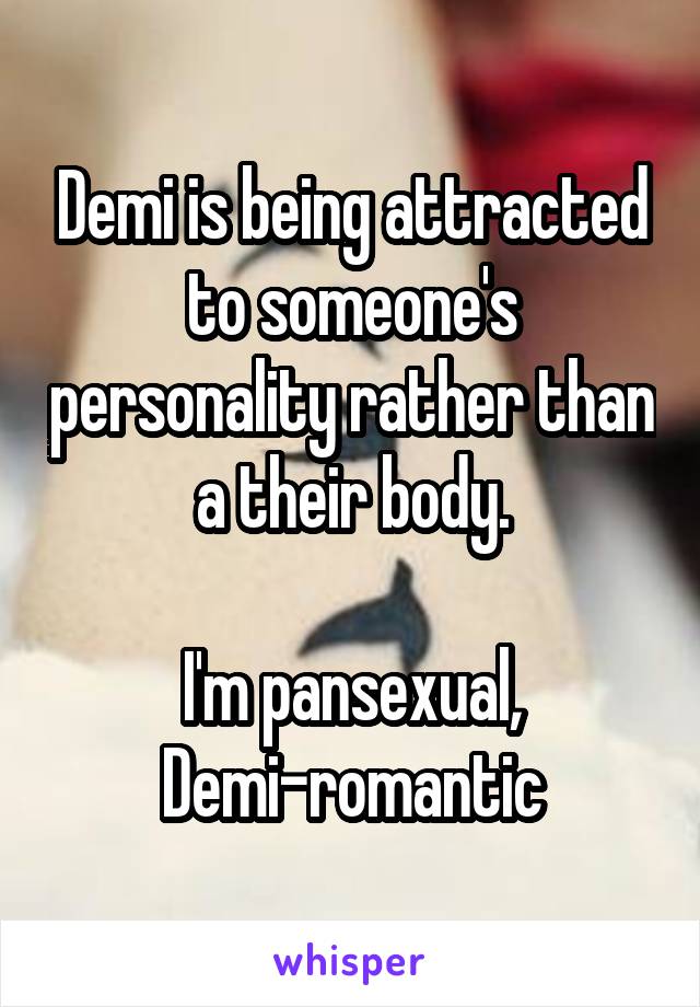 Demi is being attracted to someone's personality rather than a their body.

I'm pansexual, Demi-romantic