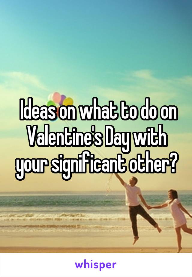  Ideas on what to do on Valentine's Day with your significant other?