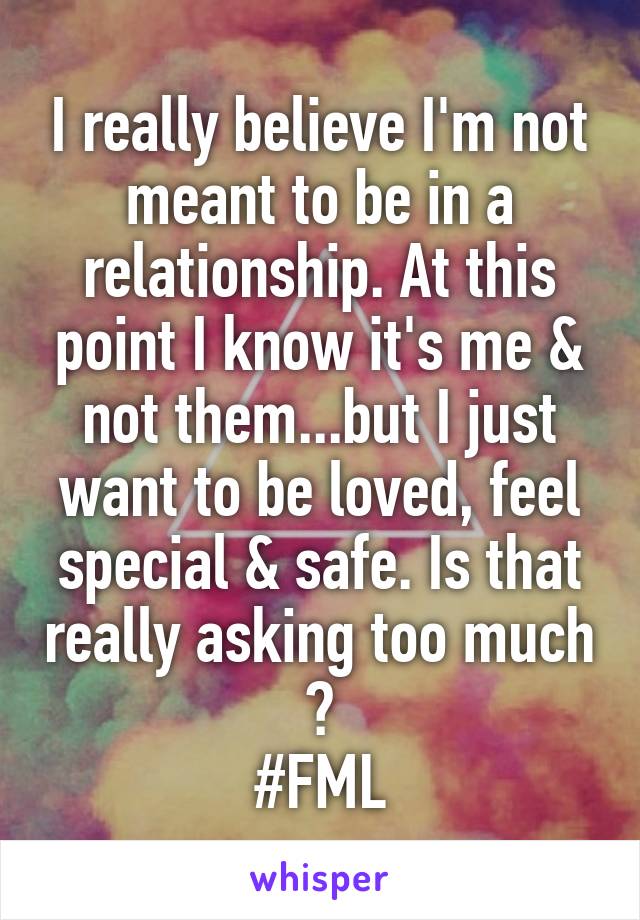 I really believe I'm not meant to be in a relationship. At this point I know it's me & not them...but I just want to be loved, feel special & safe. Is that really asking too much ?
#FML
