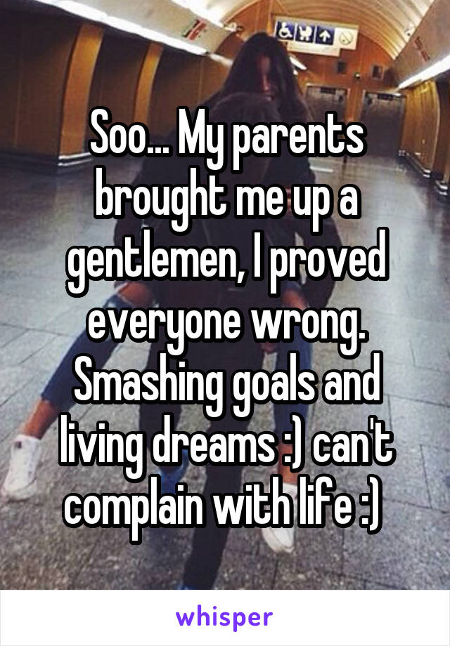 Soo... My parents brought me up a gentlemen, I proved everyone wrong. Smashing goals and living dreams :) can't complain with life :) 