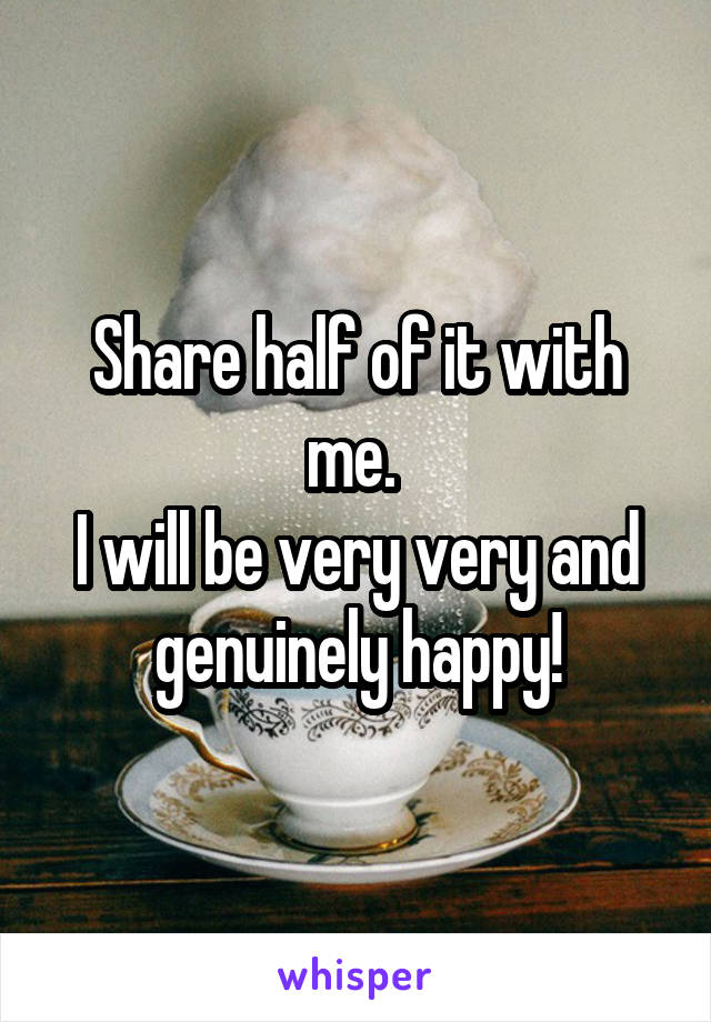 Share half of it with me. 
I will be very very and genuinely happy!