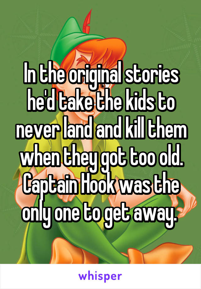 In the original stories he'd take the kids to never land and kill them when they got too old. Captain Hook was the only one to get away. 