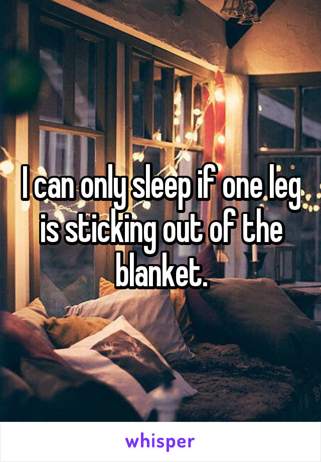 I can only sleep if one leg is sticking out of the blanket.