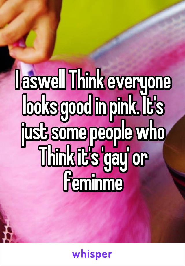 I aswell Think everyone looks good in pink. It's just some people who Think it's 'gay' or feminme