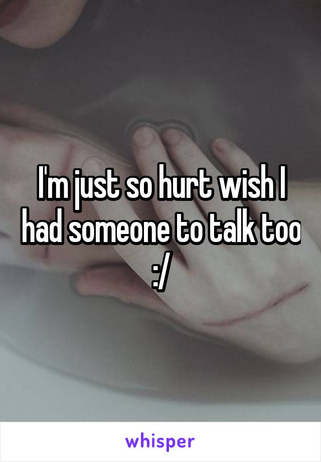 I'm just so hurt wish I had someone to talk too :/