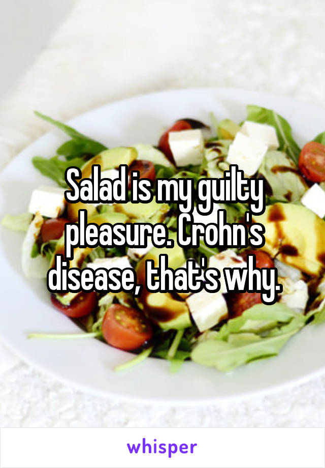 Salad is my guilty pleasure. Crohn's disease, that's why.