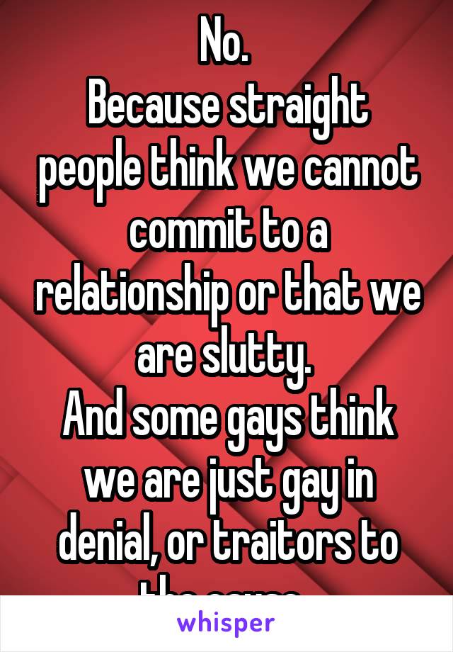 No. 
Because straight people think we cannot commit to a relationship or that we are slutty. 
And some gays think we are just gay in denial, or traitors to the cause. 
