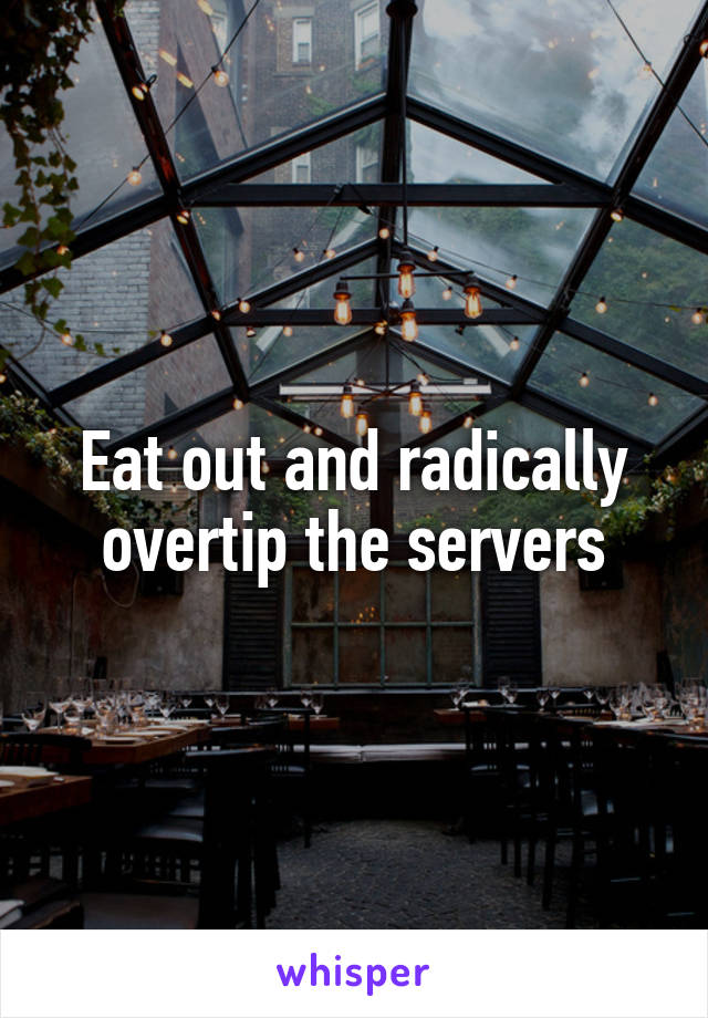 Eat out and radically overtip the servers
