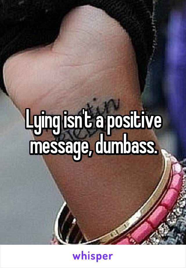 Lying isn't a positive message, dumbass.