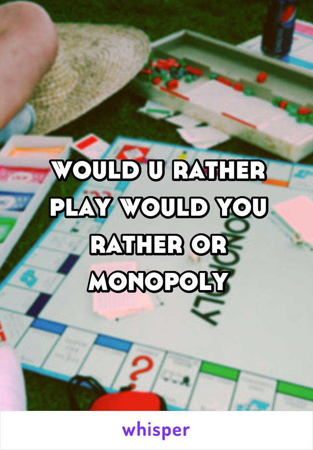would u rather play would you rather or monopoly