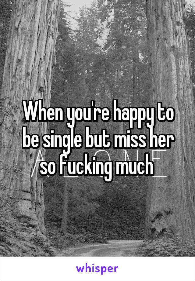 When you're happy to be single but miss her so fucking much 