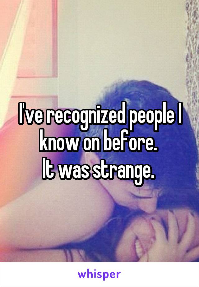 I've recognized people I know on before. 
It was strange. 