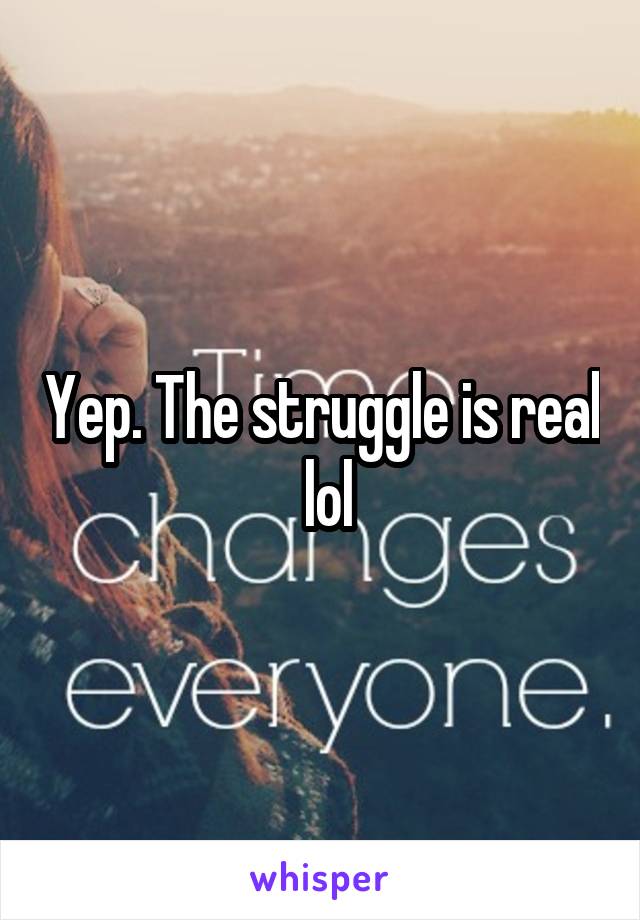 Yep. The struggle is real  lol