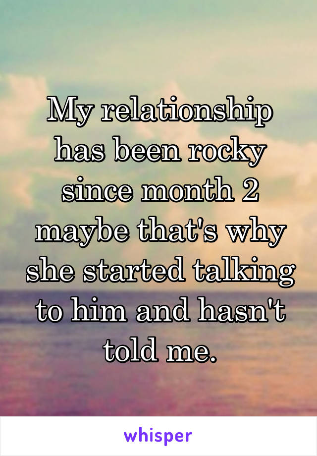 My relationship has been rocky since month 2 maybe that's why she started talking to him and hasn't told me.