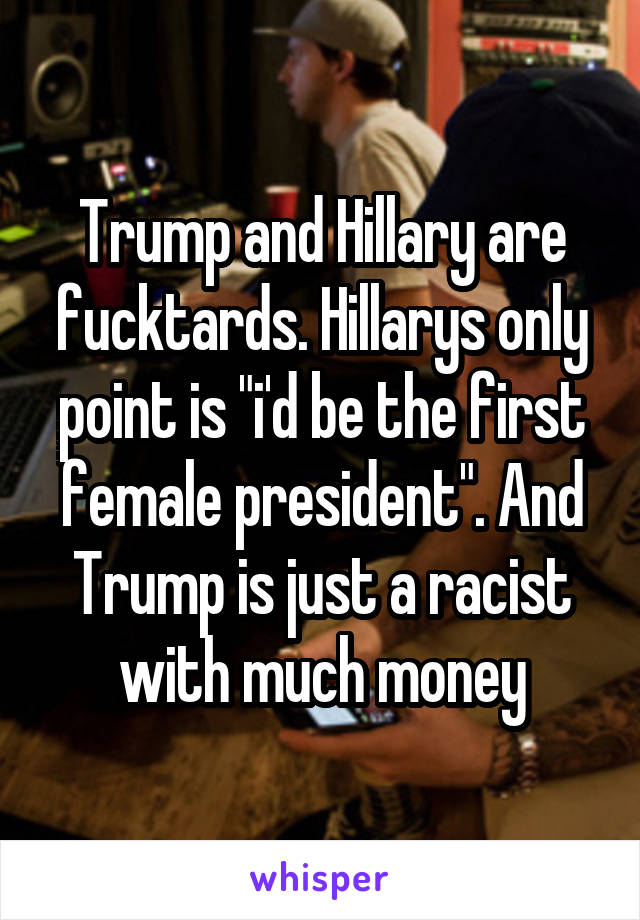 Trump and Hillary are fucktards. Hillarys only point is "i'd be the first female president". And Trump is just a racist with much money