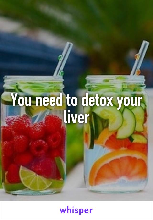 You need to detox your liver