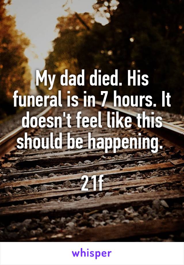My dad died. His funeral is in 7 hours. It doesn't feel like this should be happening. 

21f