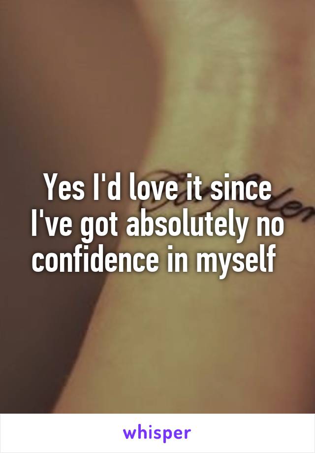 Yes I'd love it since I've got absolutely no confidence in myself 