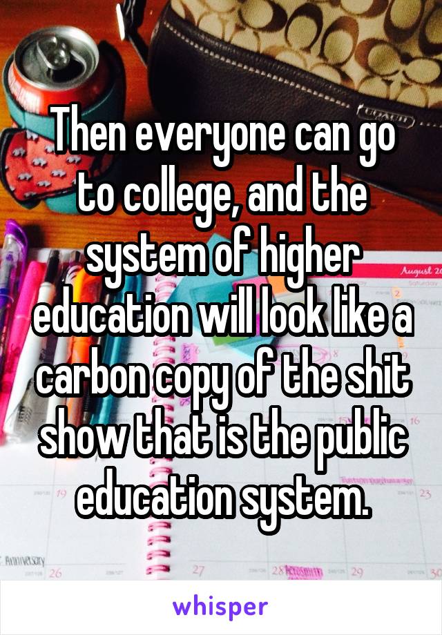 Then everyone can go to college, and the system of higher education will look like a carbon copy of the shit show that is the public education system.