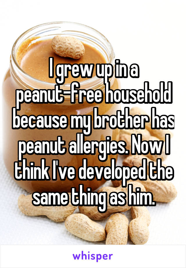 I grew up in a peanut-free household because my brother has peanut allergies. Now I think I've developed the same thing as him.
