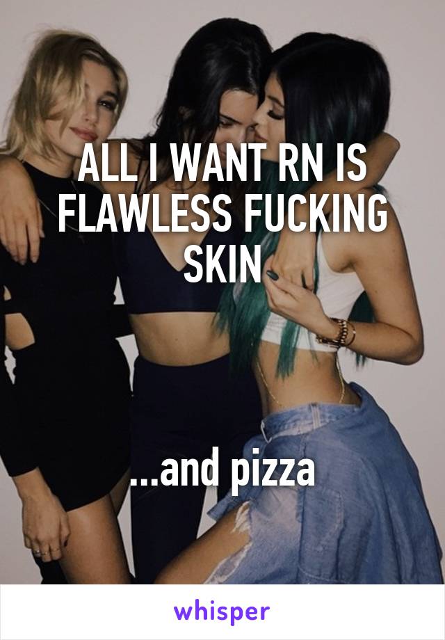 ALL I WANT RN IS FLAWLESS FUCKING SKIN



...and pizza