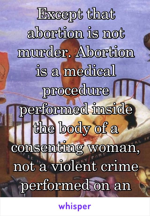 Except that abortion is not murder. Abortion is a medical procedure performed inside the body of a consenting woman, not a violent crime performed on an unwilling victim.