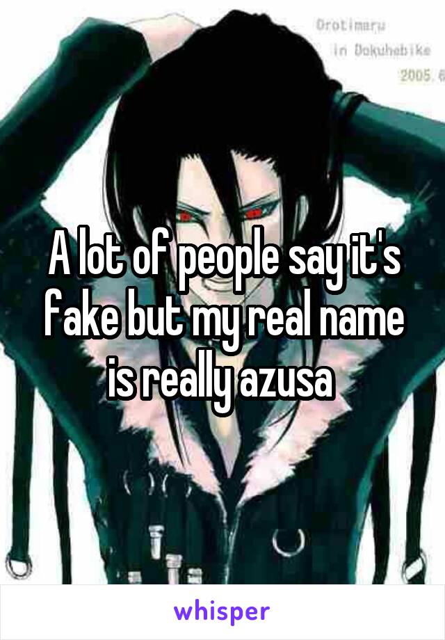 A lot of people say it's fake but my real name is really azusa 