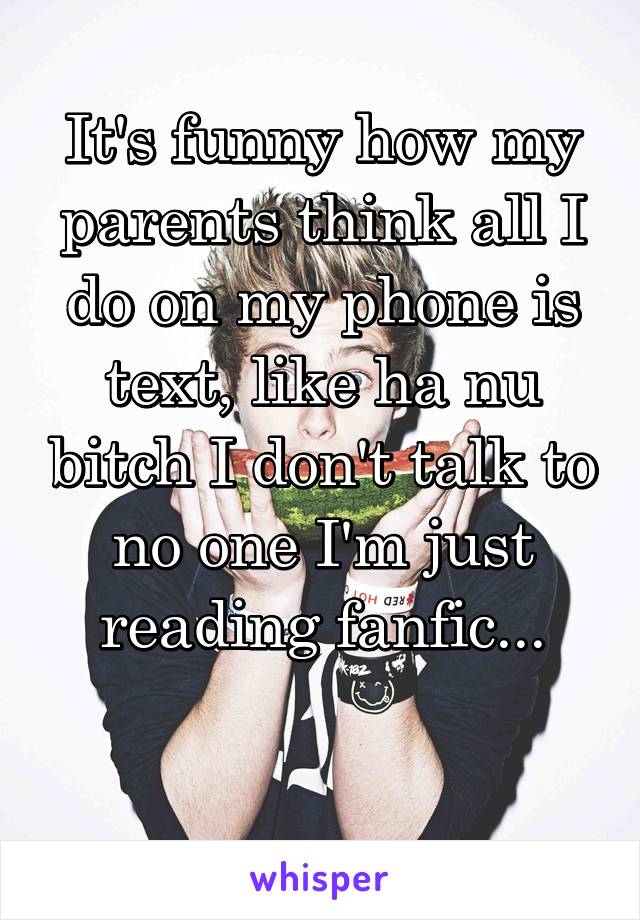 It's funny how my parents think all I do on my phone is text, like ha nu bitch I don't talk to no one I'm just reading fanfic...

