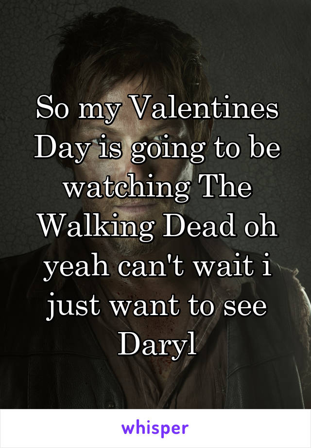 So my Valentines Day is going to be watching The Walking Dead oh yeah can't wait i just want to see Daryl