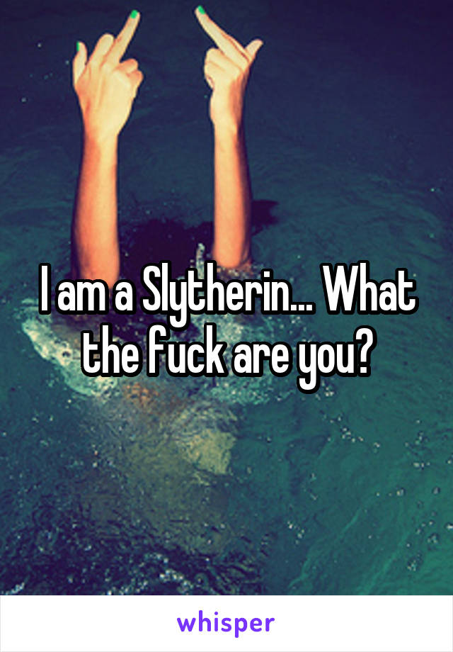 I am a Slytherin... What the fuck are you?