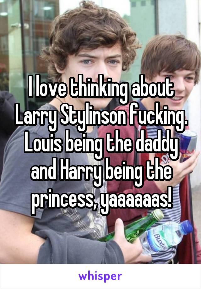 I love thinking about Larry Stylinson fucking. Louis being the daddy and Harry being the princess, yaaaaaas!