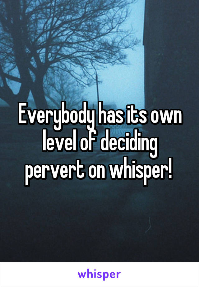 Everybody has its own level of deciding pervert on whisper! 