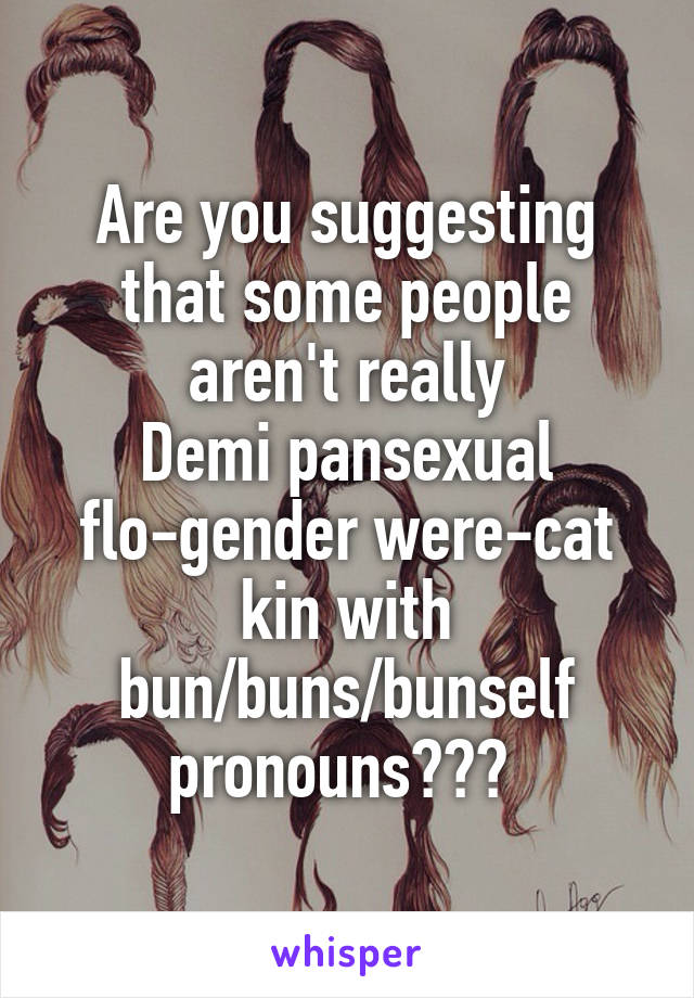 Are you suggesting that some people aren't really
Demi pansexual flo-gender were-cat kin with bun/buns/bunself pronouns??? 