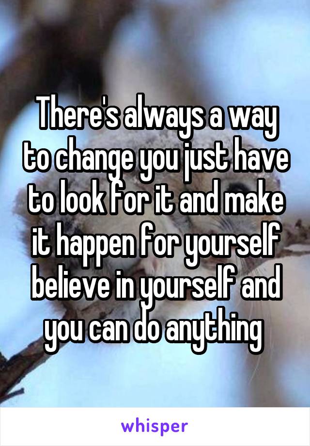 There's always a way to change you just have to look for it and make it happen for yourself believe in yourself and you can do anything 