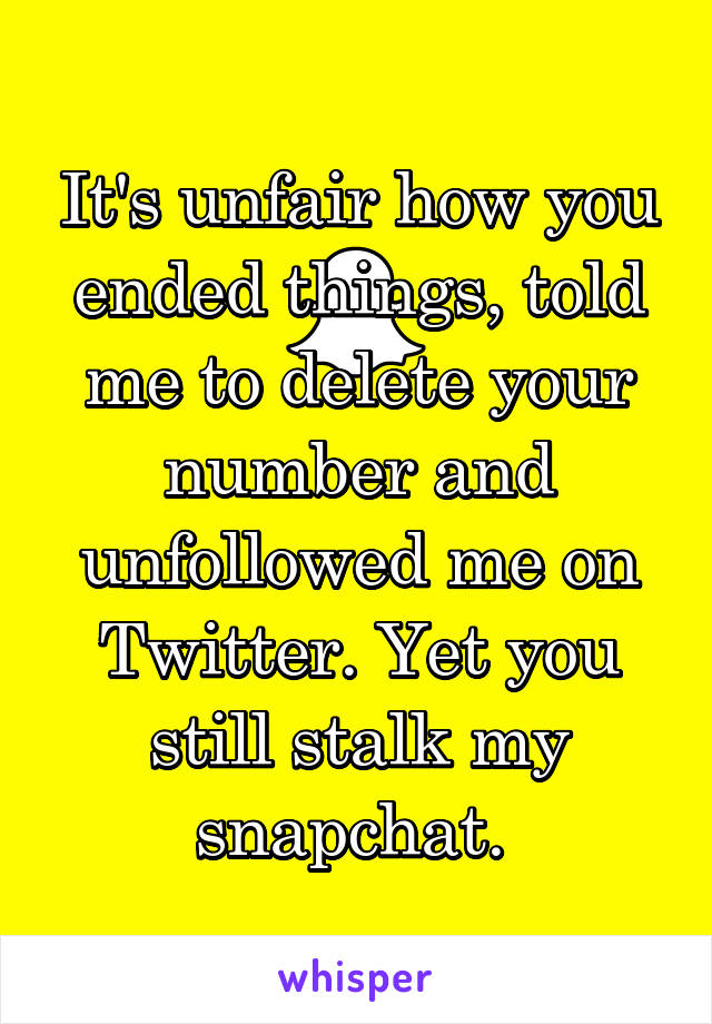 It's unfair how you ended things, told me to delete your number and unfollowed me on Twitter. Yet you still stalk my snapchat. 