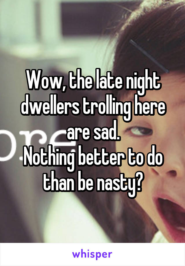 Wow, the late night dwellers trolling here are sad.
Nothing better to do than be nasty?