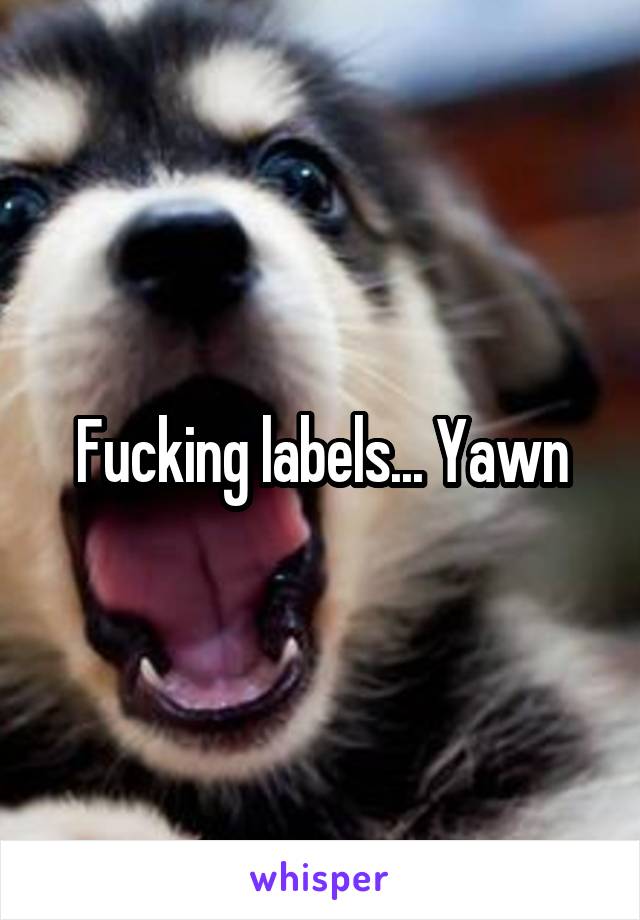 Fucking labels... Yawn