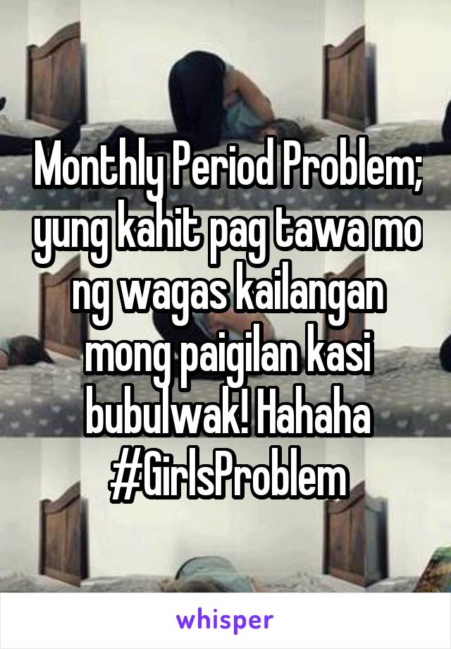 Monthly Period Problem; yung kahit pag tawa mo ng wagas kailangan mong paigilan kasi bubulwak! Hahaha #GirlsProblem