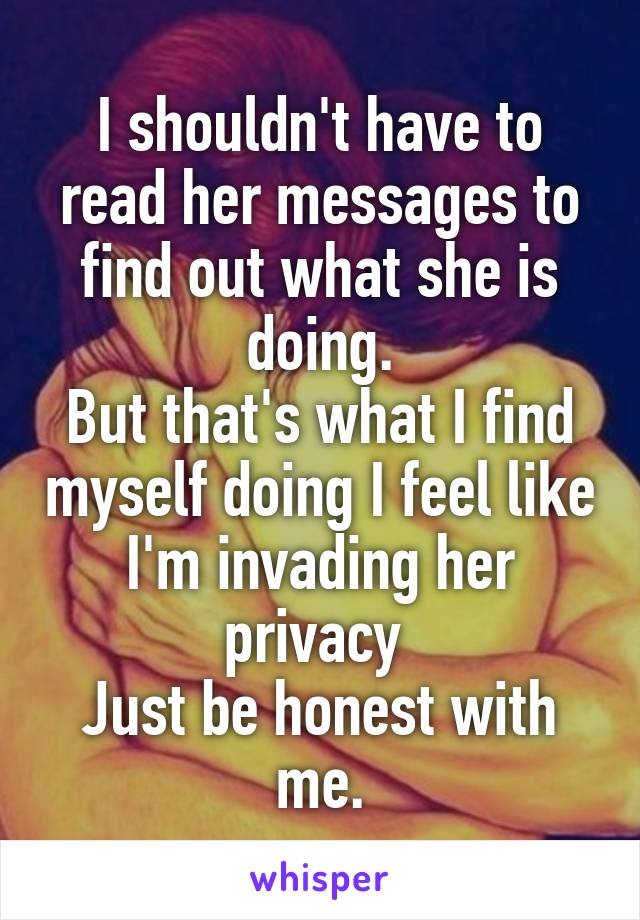 I shouldn't have to read her messages to find out what she is doing.
But that's what I find myself doing I feel like I'm invading her privacy 
Just be honest with me.